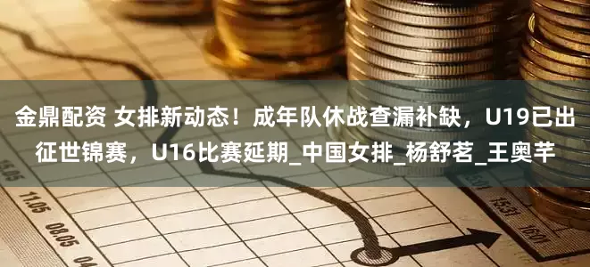 金鼎配资 女排新动态！成年队休战查漏补缺，U19已出征世锦赛，U16比赛延期_中国女排_杨舒茗_王奥芊