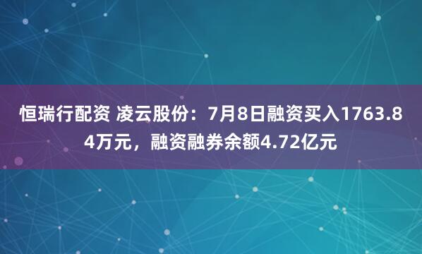 恒瑞行配资 凌云股份：7月8日融资买入1763.84万元，融资融券余额4.72亿元