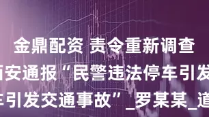 金鼎配资 责令重新调查、认定！西安通报“民警违法停车引发交通事故”_罗某某_道路_姬某