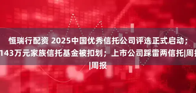 恒瑞行配资 2025中国优秀信托公司评选正式启动；4143万元家族信托基金被扣划；上市公司踩雷两信托|周报