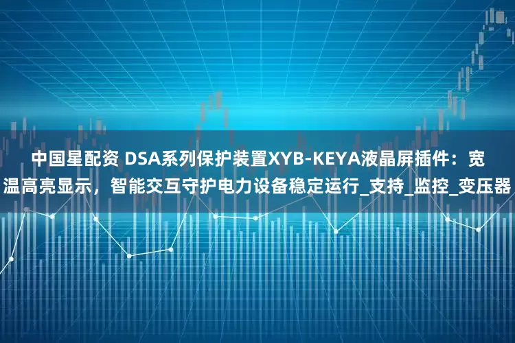 中国星配资 DSA系列保护装置XYB-KEYA液晶屏插件：宽温高亮显示，智能交互守护电力设备稳定运行_支持_监控_变压器
