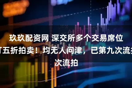 玖玖配资网 深交所多个交易席位打五折拍卖！均无人问津，已第九次流拍