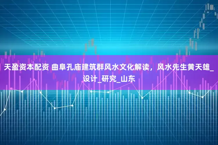 天盈资本配资 曲阜孔庙建筑群风水文化解读，风水先生黄天雄_设计_研究_山东