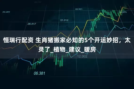 恒瑞行配资 生肖猪搬家必知的5个开运妙招，太灵了_植物_建议_暖房