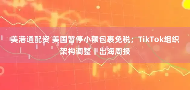 美港通配资 美国暂停小额包裹免税；TikTok组织架构调整丨出海周报