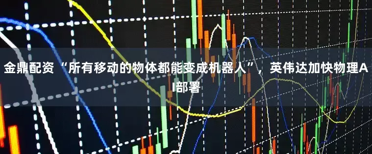 金鼎配资 “所有移动的物体都能变成机器人”，英伟达加快物理AI部署
