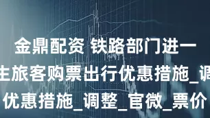 金鼎配资 铁路部门进一步优化学生旅客购票出行优惠措施_调整_官微_票价