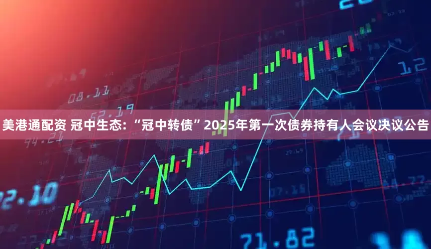 美港通配资 冠中生态: “冠中转债”2025年第一次债券持有人会议决议公告