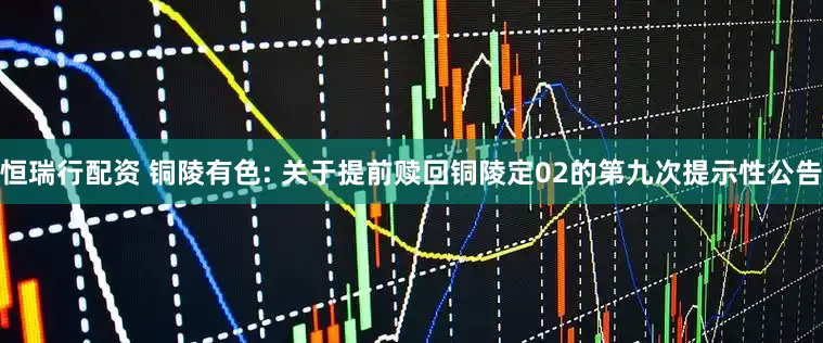 恒瑞行配资 铜陵有色: 关于提前赎回铜陵定02的第九次提示性公告