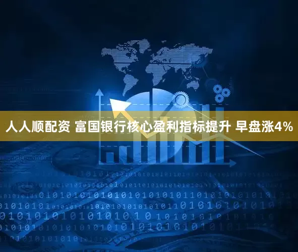 人人顺配资 富国银行核心盈利指标提升 早盘涨4%