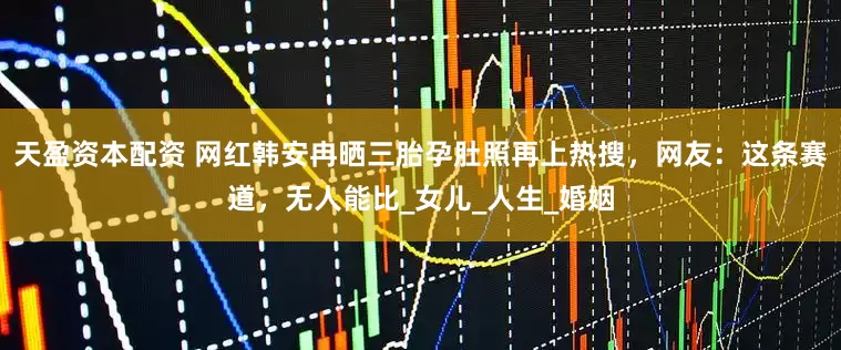 天盈资本配资 网红韩安冉晒三胎孕肚照再上热搜，网友：这条赛道，无人能比_女儿_人生_婚姻