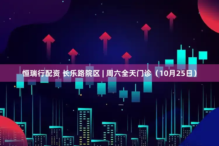 恒瑞行配资 长乐路院区 | 周六全天门诊（10月25日）