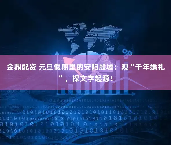 金鼎配资 元旦假期里的安阳殷墟：观“千年婚礼”，探文字起源！