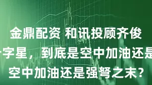 金鼎配资 和讯投顾齐俊强：高位十字星，到底是空中加油还是强弩之末？
