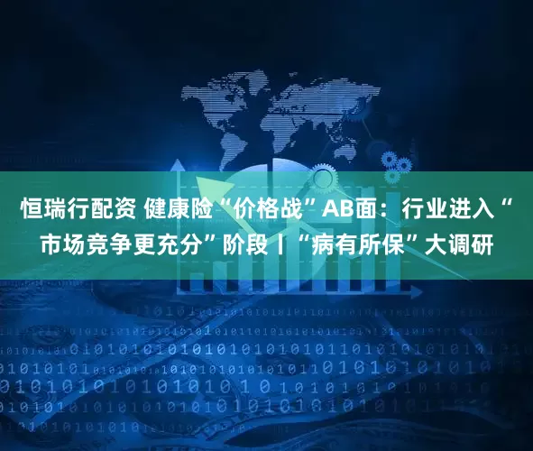 恒瑞行配资 健康险“价格战”AB面：行业进入“市场竞争更充分”阶段丨“病有所保”大调研