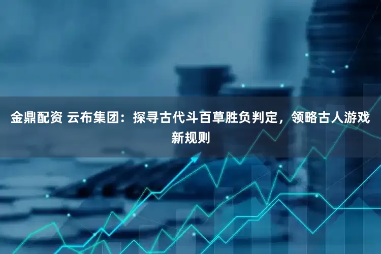 金鼎配资 云布集团：探寻古代斗百草胜负判定，领略古人游戏新规则