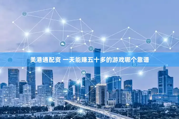 美港通配资 一天能赚五十多的游戏哪个靠谱