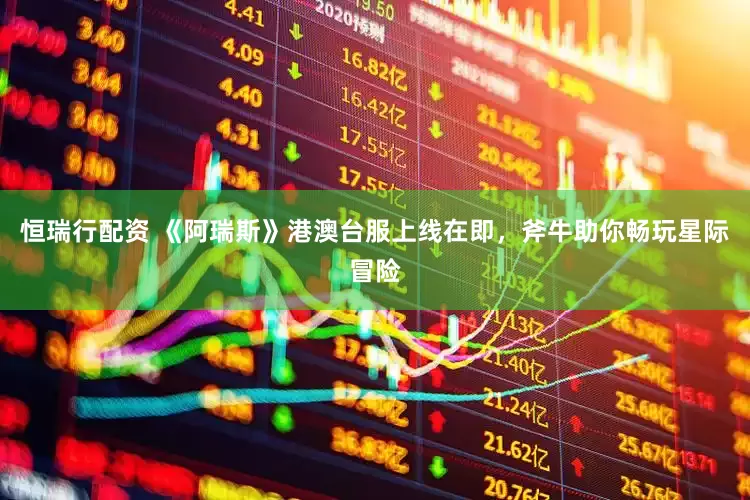 恒瑞行配资 《阿瑞斯》港澳台服上线在即，斧牛助你畅玩星际冒险