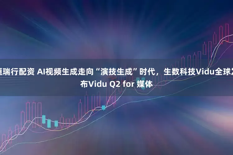 恒瑞行配资 AI视频生成走向“演技生成”时代，生数科技Vidu全球发布Vidu Q2 for 媒体