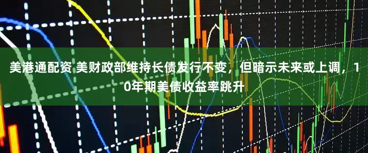美港通配资 美财政部维持长债发行不变，但暗示未来或上调，10年期美债收益率跳升