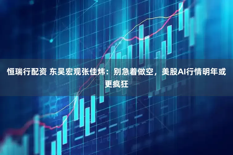 恒瑞行配资 东吴宏观张佳炜：别急着做空，美股AI行情明年或更疯狂