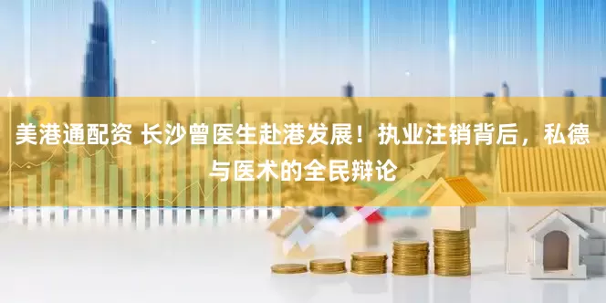 美港通配资 长沙曾医生赴港发展！执业注销背后，私德与医术的全民辩论