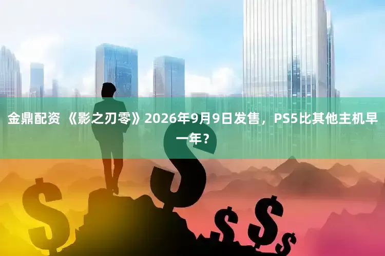 金鼎配资 《影之刃零》2026年9月9日发售，PS5比其他主机早一年？