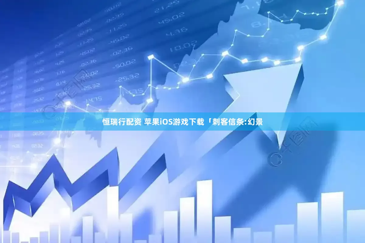 恒瑞行配资 苹果iOS游戏下载「刺客信条:幻景