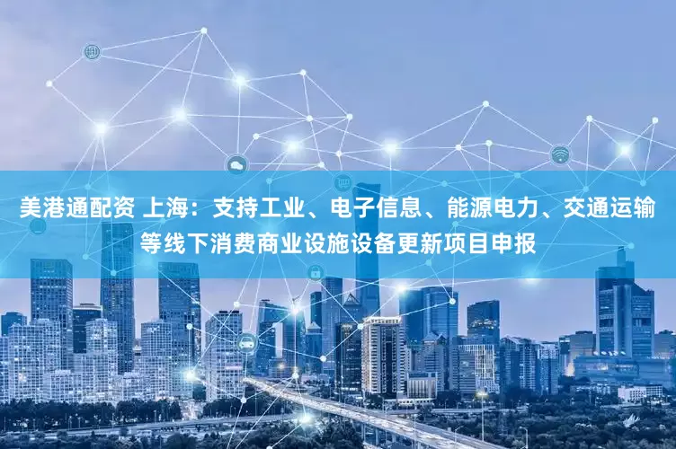 美港通配资 上海：支持工业、电子信息、能源电力、交通运输等线下消费商业设施设备更新项目申报
