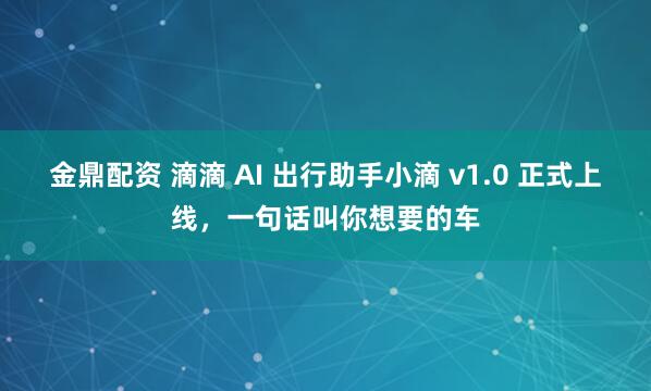 金鼎配资 滴滴 AI 出行助手小滴 v1.0 正式上线，一句话叫你想要的车