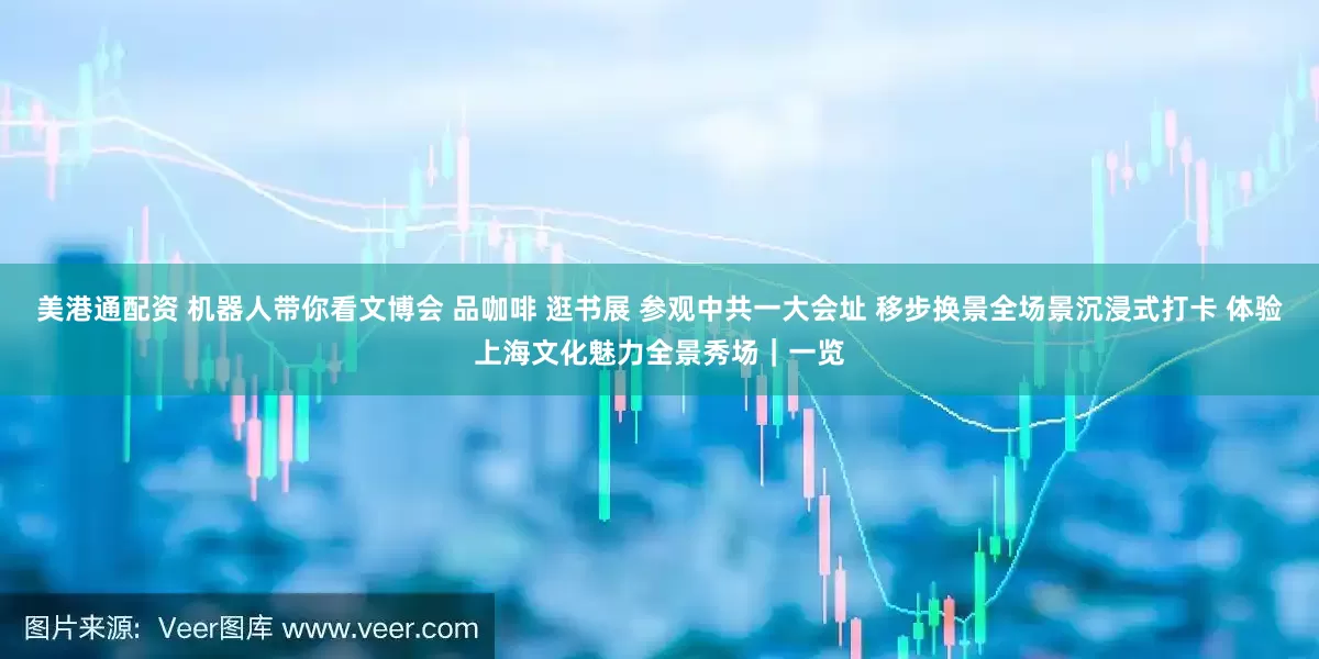 美港通配资 机器人带你看文博会 品咖啡 逛书展 参观中共一大会址 移步换景全场景沉浸式打卡 体验上海文化魅力全景秀场｜一览