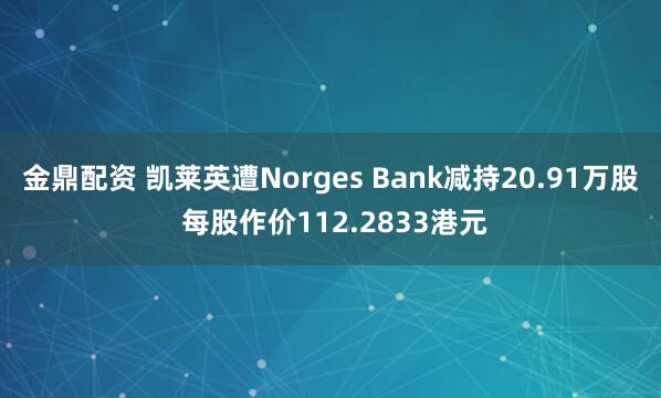 金鼎配资 凯莱英遭Norges Bank减持20.91万股 每股作价112.2833港元