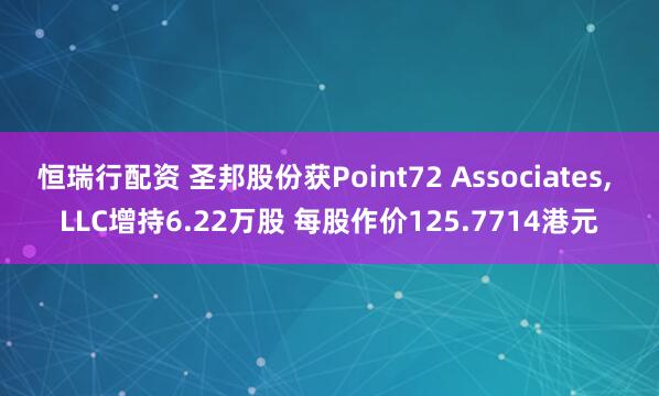 恒瑞行配资 圣邦股份获Point72 Associates, LLC增持6.22万股 每股作价125.7714港元